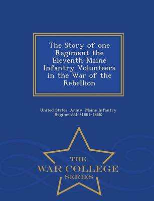 The Story of One Regiment the Eleventh Maine Infantry Volunteers in the War of the Rebellion - War College Series (Paperback)