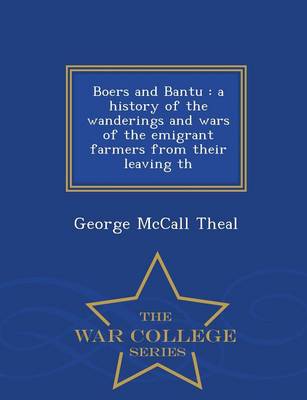 Boers and Bantu: A History of the Wanderings and Wars of the Emigrant Farmers from Their Leaving Th - War College Series (Paperback)