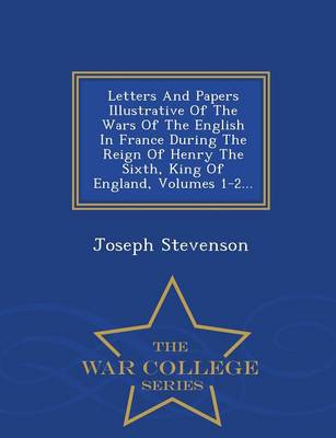 Letters and Papers Illustrative of the Wars of the English in France During the Reign of Henry the Sixth, King of England, Volumes 1-2... - War College Series (Paperback)