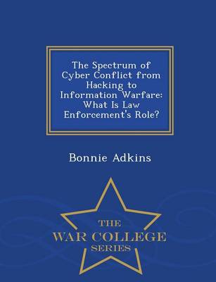 The Spectrum of Cyber Conflict from Hacking to Information Warfare: What Is Law Enforcement's Role? - War College Series (Paperback)