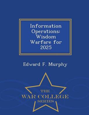 Information Operations: Wisdom Warfare for 2025 - War College Series (Paperback)
