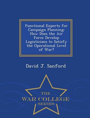 Functional Experts for Campaign Planning: How Does the Air Force Develop Logisticians to Satisfy the Operational Level of War? - War College Series (Paperback)