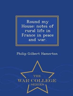 Round My House: Notes of Rural Life in France in Peace and War. - War College Series (Paperback)
