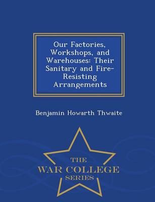 Our Factories, Workshops, and Warehouses: Their Sanitary and Fire-Resisting Arrangements - War College Series (Paperback)
