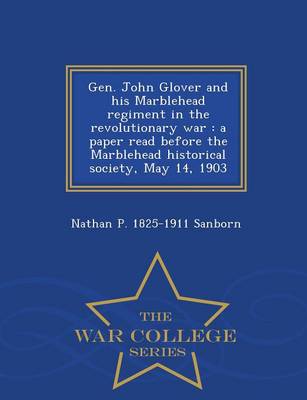Gen. John Glover and His Marblehead Regiment in the Revolutionary War: A Paper Read Before the Marblehead Historical Society, May 14, 1903 - War College Series (Paperback)