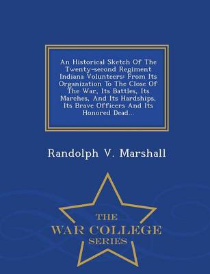 An Historical Sketch of the Twenty-Second Regiment Indiana Volunteers: From Its Organization to the Close of the War, Its Battles, Its Marches, and Its Hardships, Its Brave Officers and Its Honored Dead... - War College Series (Paperback)