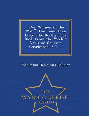 Our Women in the War.: The Lives They Lived; The Deaths They Died. from the Weekly News Ad Courier, Charleston, S.C. ... - War College Series (Paperback)