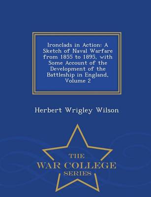 Ironclads in Action: A Sketch of Naval Warfare from 1855 to 1895, with Some Account of the Development of the Battleship in England, Volume 2 - War College Series (Paperback)