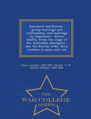 Kamilaroi and Kurnai: Group-Marriage and Relationship, and Marriage by Elopement: Drawn Chiefly from the Usage of the Australian Aborigines: Also the Kurnai Tribe, Their Customs in Peace and War - War College Series (Paperback)