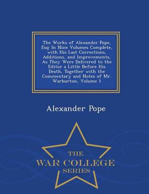 The Works of Alexander Pope, Esq: In Nine Volumes Complete, with His Last Corrections, Additions, and Improvements, as They Were Delivered to the Editor a Little Before His Death, Together with the Commentary and Notes of Mr. Warburton, Volume 1 - War College Series (Paperback)