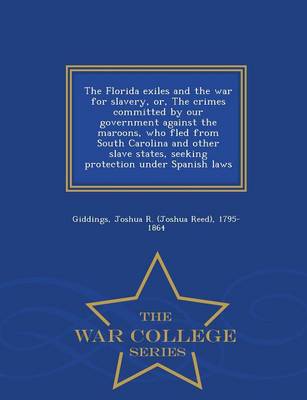 The Florida Exiles and the War for Slavery, Or, the Crimes Committed by Our Government Against the Maroons, Who Fled from South Carolina and Other Slave States, Seeking Protection Under Spanish Laws - War College Series (Paperback)