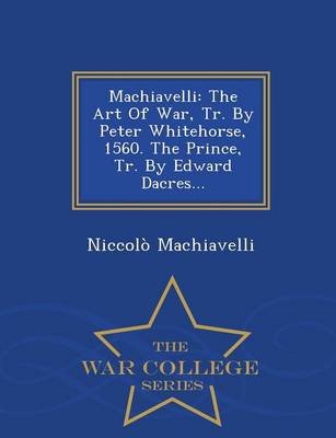 Machiavelli: The Art of War, Tr. by Peter Whitehorse, 1560. the Prince, Tr. by Edward Dacres... - War College Series (Paperback)