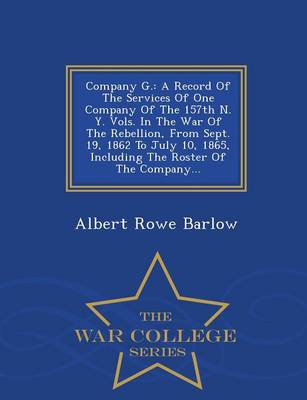 Company G.: A Record of the Services of One Company of the 157th N. Y. Vols. in the War of the Rebellion, from Sept. 19, 1862 to July 10, 1865, Including the Roster of the Company... - War College Series (Paperback)