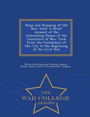 Ships and Shipping of Old New York: A Brief Account of the Interesting Phases of the Commerce of New York from the Foundation of the City to the Beginning of the Civil War - War College Series (Paperback)