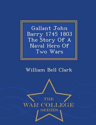 Gallant John Barry 1745 1803 the Story of a Naval Hero of Two Wars - War College Series (Paperback)