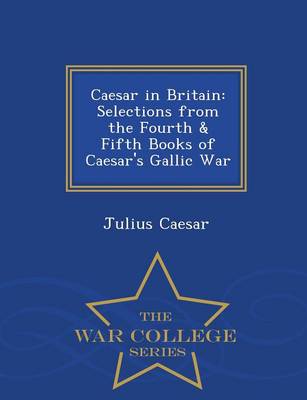 Caesar in Britain: Selections from the Fourth & Fifth Books of Caesar's Gallic War - War College Series (Paperback)