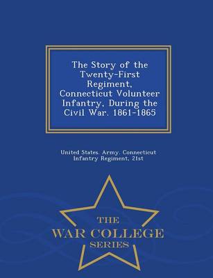 The Story of the Twenty-First Regiment, Connecticut Volunteer Infantry, During the Civil War. 1861-1865 - War College Series (Paperback)