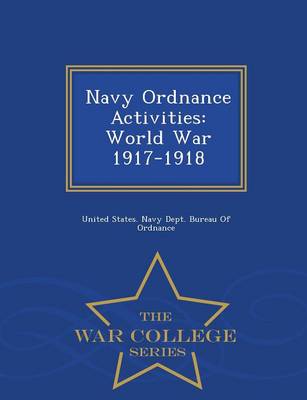 Navy Ordnance Activities: World War 1917-1918 - War College Series (Paperback)