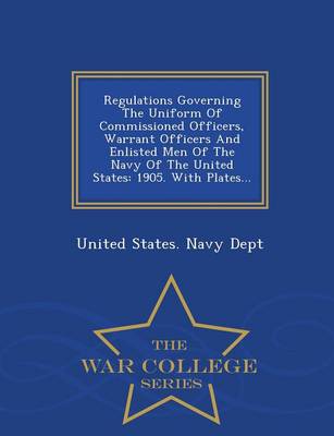 Regulations Governing the Uniform of Commissioned Officers, Warrant Officers and Enlisted Men of the Navy of the United States: 1905. with Plates... - War College Series (Paperback)