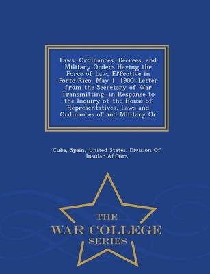 Laws, Ordinances, Decrees, and Military Orders Having the Force of Law, Effective in Porto Rico, May 1, 1900: Letter from the Secretary of War Transmitting, in Response to the Inquiry of the House of Representatives, Laws and Ordinances of and Military or - War College Series (Paperback)
