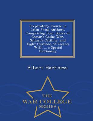 Preparatory Course in Latin Prose Authors, Comprising Four Books of Caesar's Gallic War, Sallust's Catiline, and Eight Orations of Cicero: With ... a Special Dictionary - War College Series (Paperback)