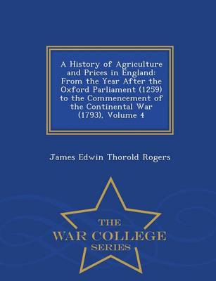 A History of Agriculture and Prices in England: From the Year After the Oxford Parliament (1259) to the Commencement of the Continental War (1793), Volume 4 - War College Series (Paperback)