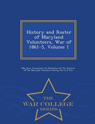 History and Roster of Maryland Volunteers, War of 1861-5, Volume 1 - War College Series (Paperback)