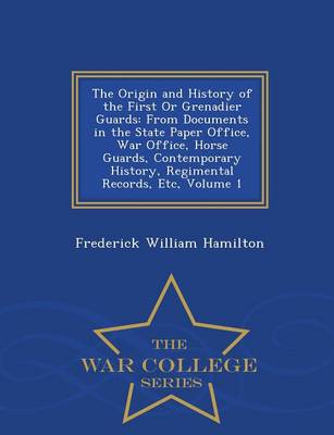 The Origin and History of the First or Grenadier Guards: From Documents in the State Paper Office, War Office, Horse Guards, Contemporary History, Regimental Records, Etc, Volume 1 - War College Series (Paperback)