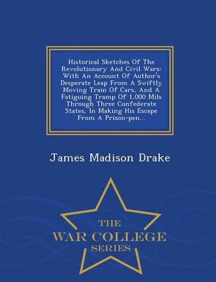 Historical Sketches of the Revolutionary and Civil Wars: With an Account of Author's Desperate Leap from a Swiftly Moving Train of Cars, and a Fatiguing Tramp of 1,000 Mils Through Three Confederate States, in Making His Escape from a Prison-Pen... - War College Series (Paperback)
