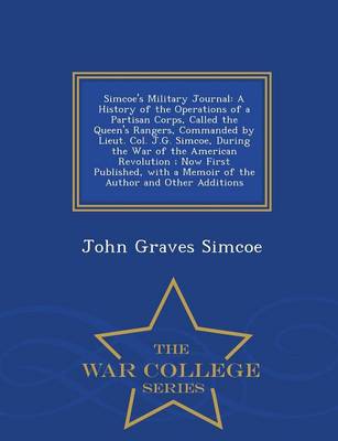 Simcoe's Military Journal: A History of the Operations of a Partisan Corps, Called the Queen's Rangers, Commanded by Lieut. Col. J.G. Simcoe, During the War of the American Revolution; Now First Published, with a Memoir of the Author and Other Additions - War College Series (Paperback)