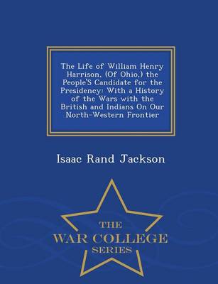 The Life of William Henry Harrison, (of Ohio, ) the People's Candidate for the Presidency: With a History of the Wars with the British and Indians on Our North-Western Frontier - War College Series (Paperback)