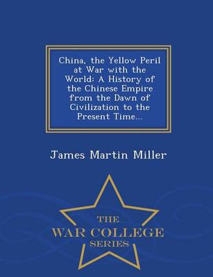 China, the Yellow Peril at War with the World: A History of the Chinese Empire from the Dawn of Civilization to the Present Time... - War College Series (Paperback)