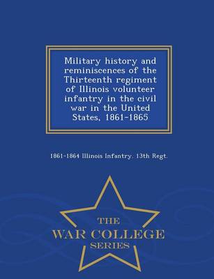 Military History and Reminiscences of the Thirteenth Regiment of Illinois Volunteer Infantry in the Civil War in the United States, 1861-1865 - War College Series (Paperback)