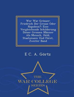 Wer War Grosser: Friedrich Der Grosse Oder Napoleon?: Eine Vergleichende Schilderung Dieser Grossen Manner ALS Mensch, Held, Staatsmann Und Furst, Zweiter Band - War College Series (Paperback)