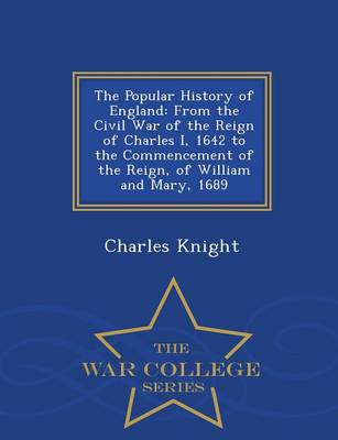 The Popular History of England: From the Civil War of the Reign of Charles I, 1642 to the Commencement of the Reign, of William and Mary, 1689 - War College Series (Paperback)