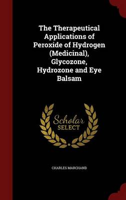 The Therapeutical Applications of Peroxide of Hydrogen (Medicinal), Glycozone, Hydrozone and Eye Balsam (Hardback)