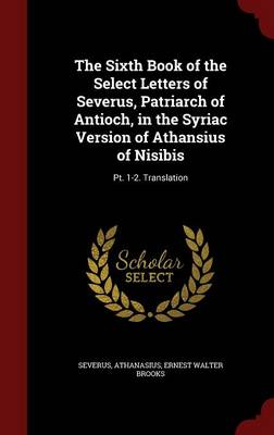 The Sixth Book of the Select Letters of Severus, Patriarch of Antioch, in the Syriac Version of Athansius of Nisibis: PT. 1-2. Translation (Hardback)
