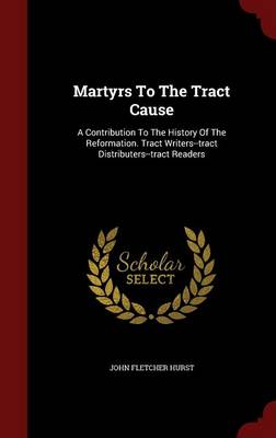 Martyrs to the Tract Cause: A Contribution to the History of the Reformation. Tract Writers--Tract Distributers--Tract Readers (Hardback)