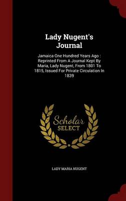 Lady Nugent's Journal: Jamaica One Hundred Years Ago: Reprinted from a Journal Kept by Maria, Lady Nugent, from 1801 to 1815, Issued for Private Circulation in 1839 (Hardback)