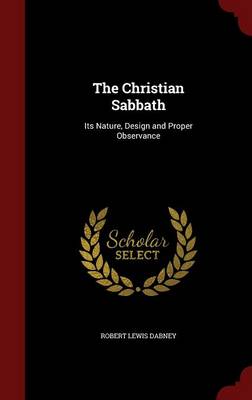 The Christian Sabbath: Its Nature, Design and Proper Observance (Hardback)