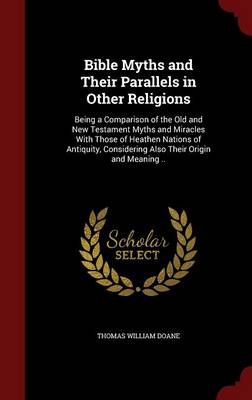 Bible Myths and Their Parallels in Other Religions: Being a Comparison of the Old and New Testament Myths and Miracles with Those of Heathen Nations of Antiquity, Considering Also Their Origin and Meaning .. (Hardback)