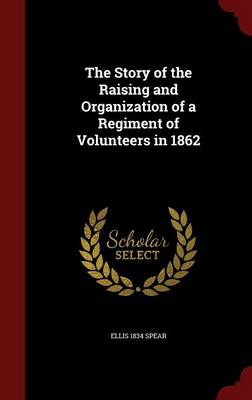 The Story of the Raising and Organization of a Regiment of Volunteers in 1862 (Hardback)