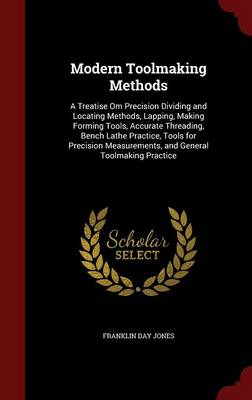 Modern Toolmaking Methods: A Treatise Om Precision Dividing and Locating Methods, Lapping, Making Forming Tools, Accurate Threading, Bench Lathe Practice, Tools for Precision Measurements, and General Toolmaking Practice (Hardback)
