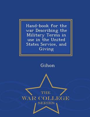 Hand-Book for the War Describing the Military Terms in Use in the United States Service, and Giving - War College Series (Paperback)