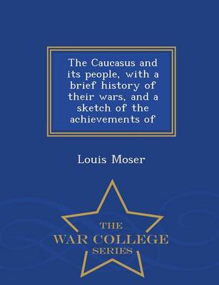 The Caucasus and Its People, with a Brief History of Their Wars, and a Sketch of the Achievements of - War College Series (Paperback)