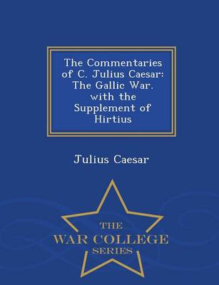 The Commentaries of C. Julius Caesar: The Gallic War. with the Supplement of Hirtius - War College Series (Paperback)