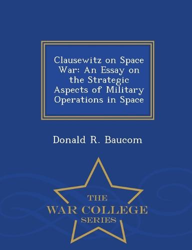 Clausewitz on Space War: An Essay on the Strategic Aspects of Military Operations in Space - War College Series (Paperback)