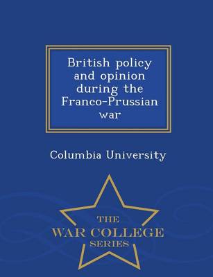 British Policy and Opinion During the Franco-Prussian War - War College Series (Paperback)