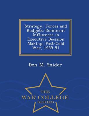 Strategy, Forces and Budgets: Dominant Influences in Executive Decision Making, Post-Cold War, 1989-91 - War College Series (Paperback)