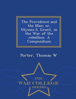 The Providence and the Man: Or, Ulysses S. Grant, in the War of the Rebellion. a Compendium - War College Series (Paperback)